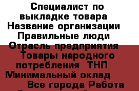 Специалист по выкладке товара › Название организации ­ Правильные люди › Отрасль предприятия ­ Товары народного потребления (ТНП) › Минимальный оклад ­ 29 000 - Все города Работа » Вакансии   . Адыгея респ.,Адыгейск г.